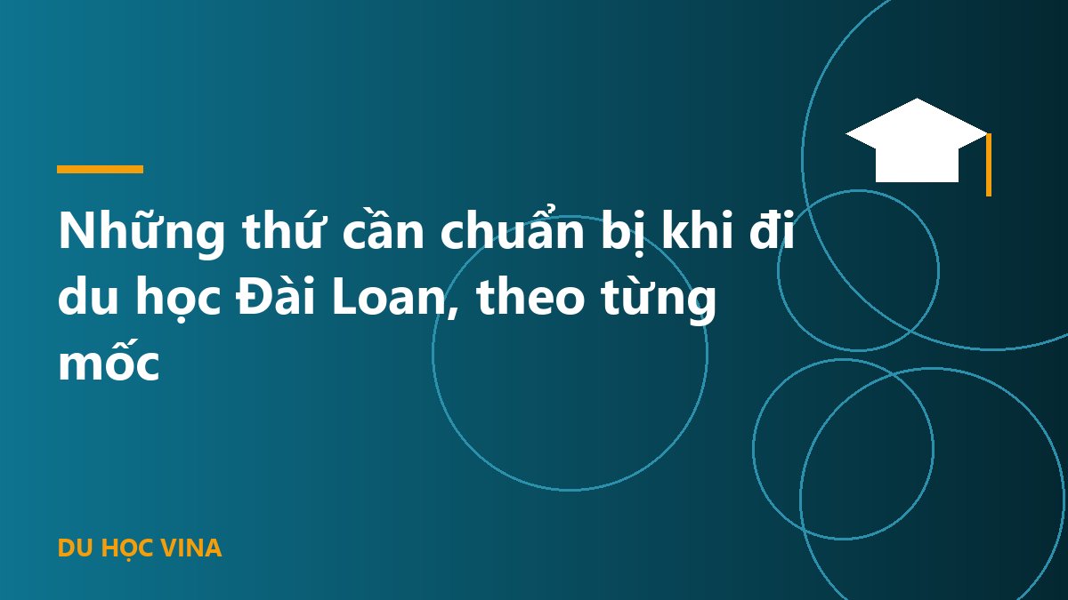 Những thứ cần chuẩn bị khi đi du học Đài Loan, theo từng mốc