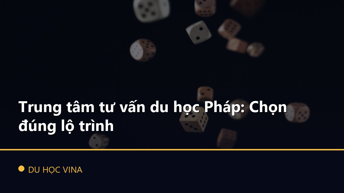 Trung tâm tư vấn du học Pháp: Chọn đúng lộ trình