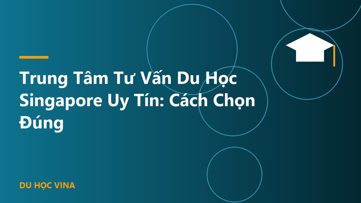 Trung Tâm Tư Vấn Du Học Singapore Uy Tín: Cách Chọn Đúng