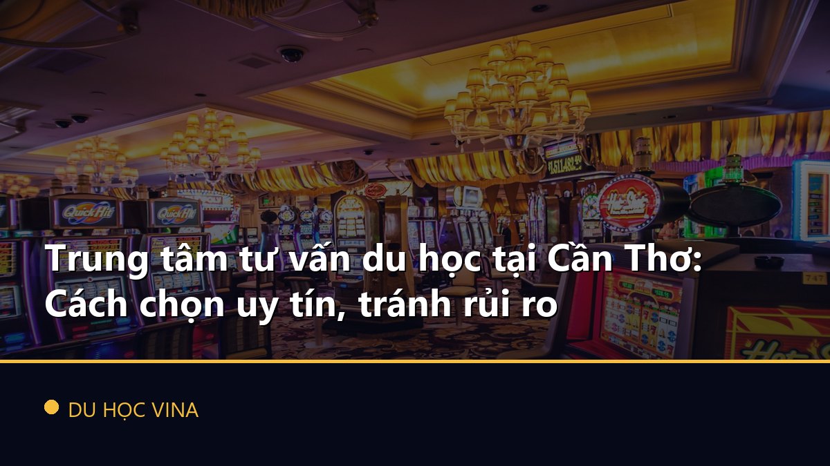 Trung tâm tư vấn du học tại Cần Thơ: Cách chọn uy tín, tránh rủi ro