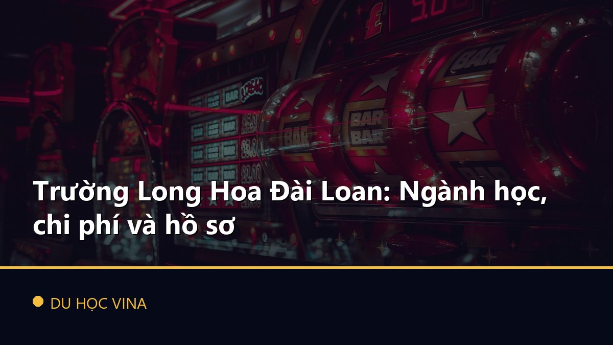 Trường Long Hoa Đài Loan: Ngành học, chi phí và hồ sơ