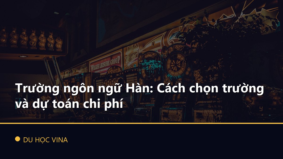 Trường ngôn ngữ Hàn: Cách chọn trường và dự toán chi phí
