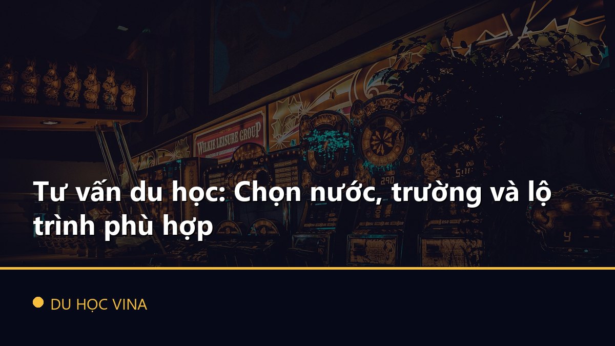 Tư vấn du học: Chọn nước, trường và lộ trình phù hợp