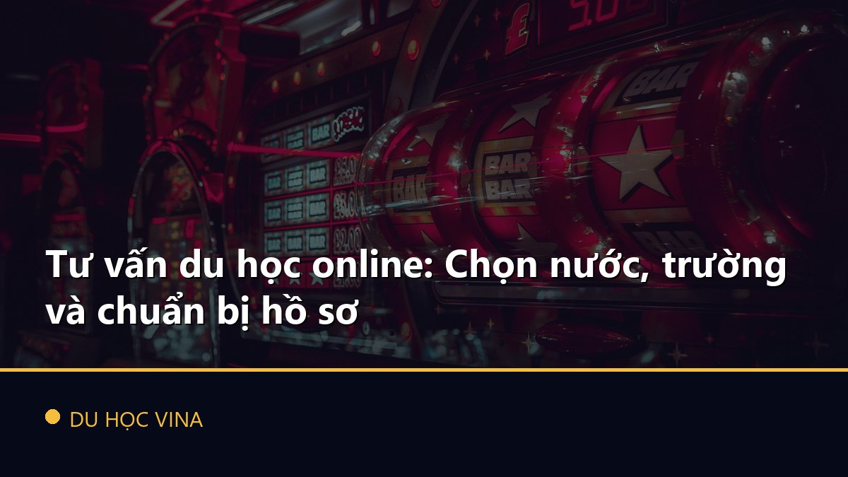 Tư vấn du học online: Chọn nước, trường và chuẩn bị hồ sơ